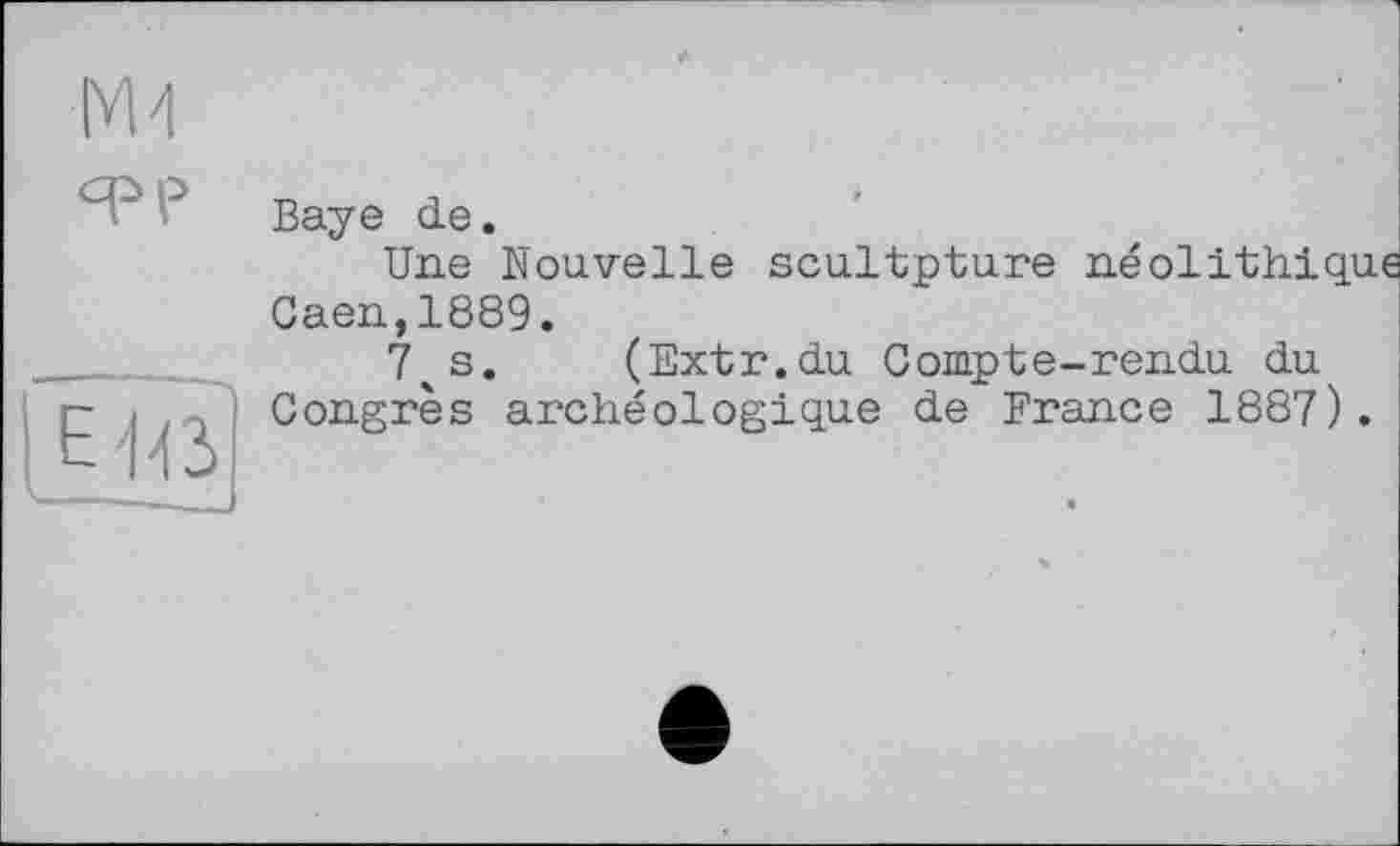 ﻿
epp
E'fC
Baye de.
Une Nouvelle scu.ltptu.re néolithiqu Caen,1889.
7%s. (Extr.du Compte-rendu du Congrès archéologique de France 1887).